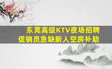 东莞高级KTV夜场招聘促销员急缺新人空房补助